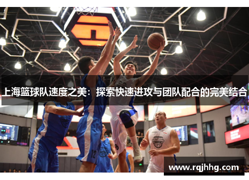 上海篮球队速度之美：探索快速进攻与团队配合的完美结合