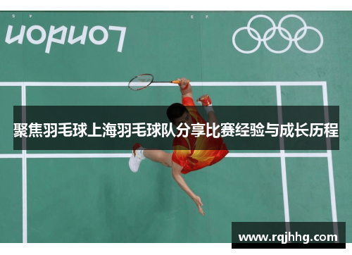 聚焦羽毛球上海羽毛球队分享比赛经验与成长历程