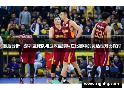 赛后分析：深圳篮球队与武汉篮球队在比赛中的灵活性对比探讨