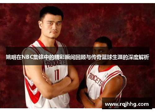 姚明在NBC集锦中的精彩瞬间回顾与传奇篮球生涯的深度解析