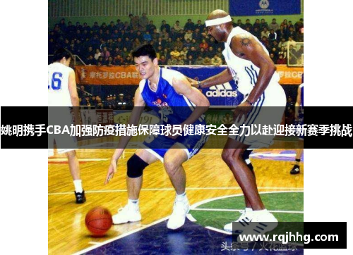 姚明携手CBA加强防疫措施保障球员健康安全全力以赴迎接新赛季挑战