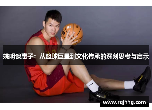姚明谈惠子：从篮球巨星到文化传承的深刻思考与启示