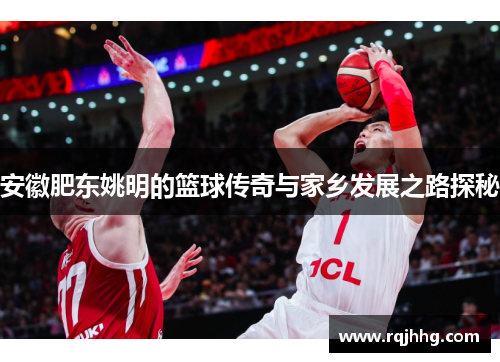 安徽肥东姚明的篮球传奇与家乡发展之路探秘