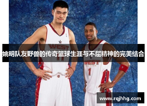 姚明队友野兽的传奇篮球生涯与不屈精神的完美结合
