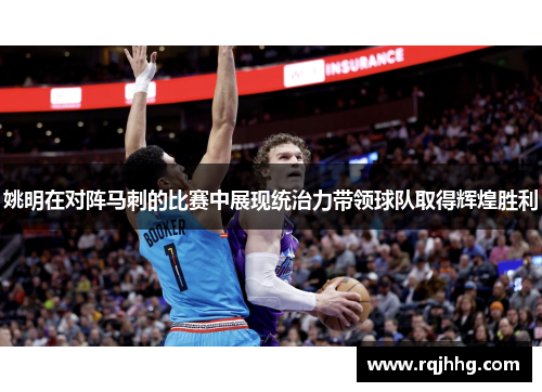 姚明在对阵马刺的比赛中展现统治力带领球队取得辉煌胜利