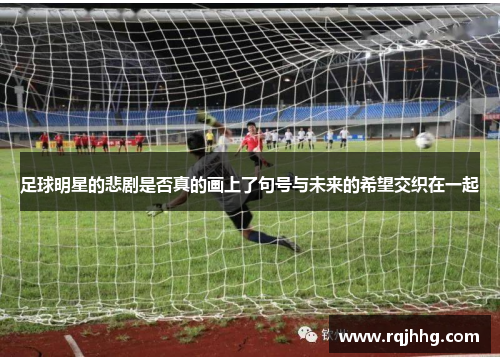 足球明星的悲剧是否真的画上了句号与未来的希望交织在一起