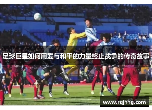 足球巨星如何用爱与和平的力量终止战争的传奇故事