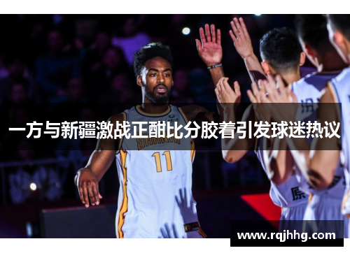 一方与新疆激战正酣比分胶着引发球迷热议
