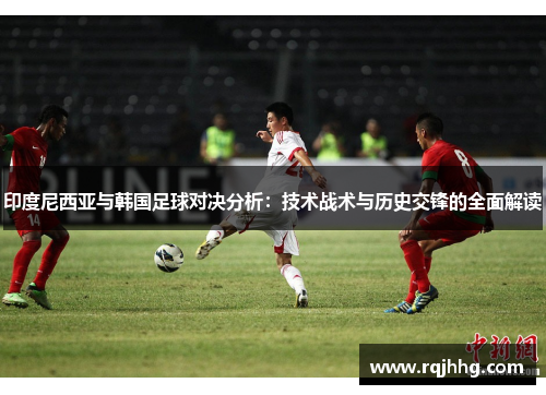 印度尼西亚与韩国足球对决分析：技术战术与历史交锋的全面解读