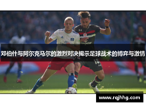 邓伯什与阿尔克马尔的激烈对决揭示足球战术的博弈与激情